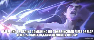 DALEEL AND I'S BRAINS COMBINING INTO ONE SINGULAR PIECE OF SLOP AFTER 23 GAMES OF ARAM MAYHEM IN ONE meme