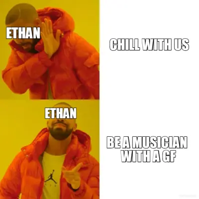 CHILL WITH US - BE A MUSICIAN 
WITH A GF - ETHAN - ETHAN meme