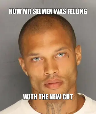 HOW MR SELMEN WAS FELLING - WITH THE NEW CUT meme