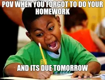 POV WHEN YOU FORGOT TO DO YOUR HOMEWORK - AND ITS DUE TOMORROW meme
