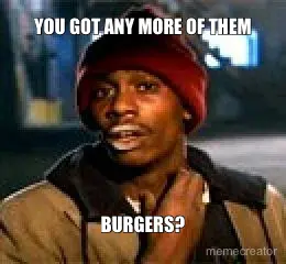 YOU GOT ANY MORE OF THEM - BURGERS? meme