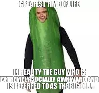 GREATEST TIME OF LIFE - IN REALITY THE GUY WHO IS EXTREMELY SOCIALLY AWKWARD AND IS REFERRED TO AS T meme