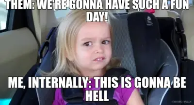 THEM: WE'RE GONNA HAVE SUCH A FUN DAY! - ME, INTERNALLY: THIS IS GONNA BE HELL meme
