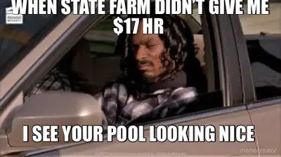 WHEN STATE FARM DIDN’T GIVE ME $17 HR  - I SEE YOUR POOL LOOKING NICE meme