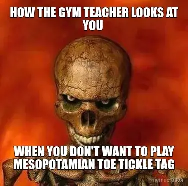HOW THE GYM TEACHER LOOKS AT YOU  - WHEN YOU DON'T WANT TO PLAY MESOPOTAMIAN TOE TICKLE TAG meme