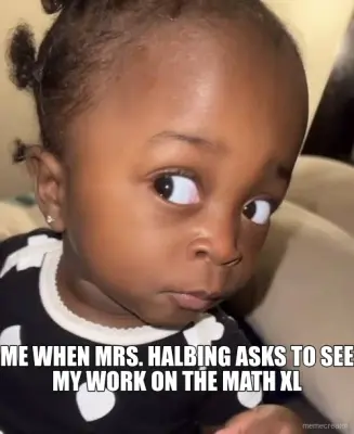 - ME WHEN MRS. HALBING ASKS TO SEE MY WORK ON THE MATH XL meme