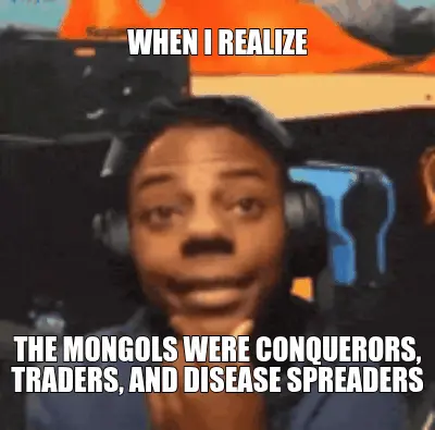 WHEN I REALIZE - THE MONGOLS WERE CONQUERORS, TRADERS, AND DISEASE SPREADERS meme