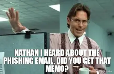 NATHAN I HEARD ABOUT THE PHISHING EMAIL, DID YOU GET THAT MEMO? meme