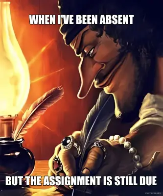 WHEN I'VE BEEN ABSENT - BUT THE ASSIGNMENT IS STILL DUE meme