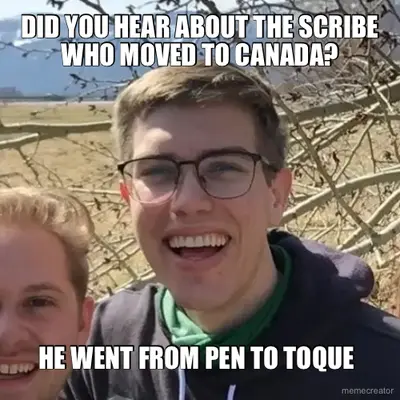 DID YOU HEAR ABOUT THE SCRIBE WHO MOVED TO CANADA? - HE WENT FROM PEN TO TOQUE meme