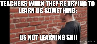 TEACHERS WHEN THEY’RE TRYING TO LEARN US SOMETHING: - US NOT LEARNING SHII meme