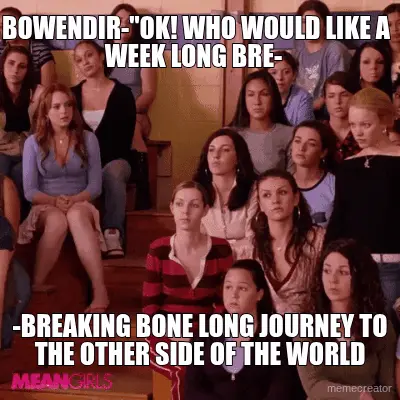 BOWENDIR-"OK! WHO WOULD LIKE A WEEK LONG BRE-  - -BREAKING BONE LONG JOURNEY TO THE OTHER SIDE OF TH meme