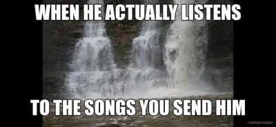 WHEN HE ACTUALLY LISTENS - TO THE SONGS YOU SEND HIM meme