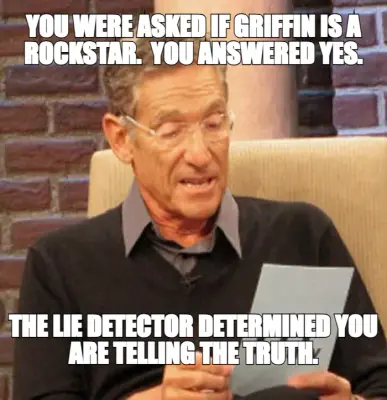 YOU WERE ASKED IF GRIFFIN IS A ROCKSTAR.  YOU ANSWERED YES. — THE LIE DETECTOR DETERMINED YOU ARE TE meme