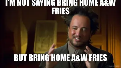 I'M NOT SAYING BRING HOME A&W FRIES - BUT BRING HOME A&W FRIES meme