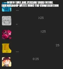 WHEN THAT ONE PERSON YOUR ENTIRE FRIENDGROUP HATES JOINS THE CONVERSATION meme