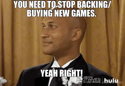 YOU NEED TO STOP BACKING/ BUYING NEW GAMES.  - YEAH RIGHT! meme