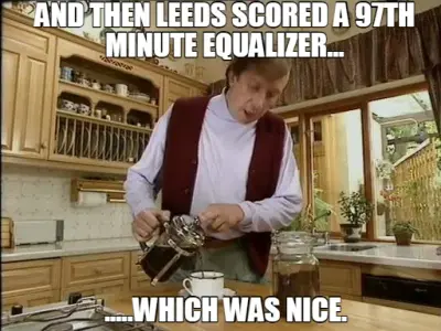 AND THEN LEEDS SCORED A 97TH MINUTE EQUALIZER... — .....WHICH WAS NICE. meme