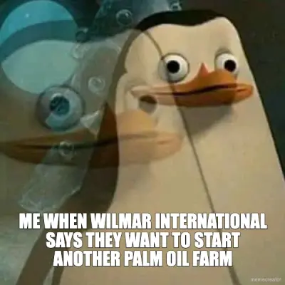 ME WHEN WILMAR INTERNATIONAL SAYS THEY WANT TO START ANOTHER PALM OIL FARM meme