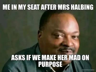 ME IN MY SEAT AFTER MRS HALBING - ASKS IF WE MAKE HER MAD ON PURPOSE meme