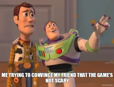 ME TRYING TO CONVINCE MY FRIEND THAT THE GAME'S NOT SCARY meme