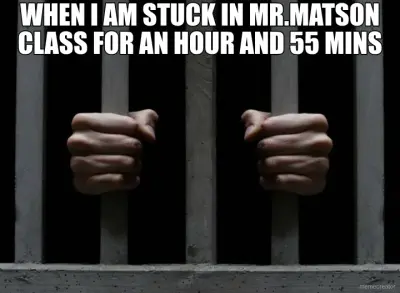 WHEN I AM STUCK IN MR.MATSON CLASS FOR AN HOUR AND 55 MINS