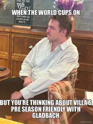 WHEN THE WORLD CUPS ON  - BUT YOU’RE THINKING ABOUT VILLA’S PRE SEASON FRIENDLY WITH GLADBACH meme