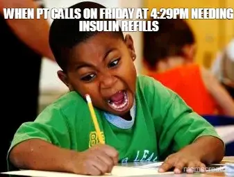 WHEN PT CALLS ON FRIDAY AT 4:29PM NEEDING INSULIN REFILLS meme