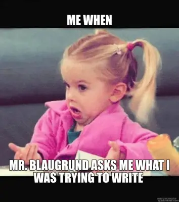 ME WHEN - MR. BLAUGRUND ASKS ME WHAT I WAS TRYING TO WRITE meme