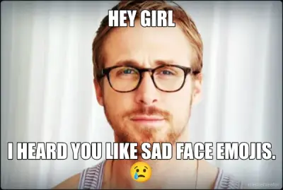 HEY GIRL - I HEARD YOU LIKE SAD FACE EMOJIS. 😢 meme