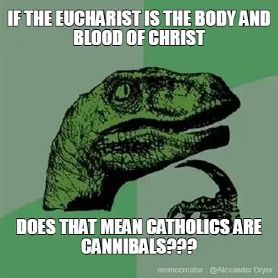 IF THE EUCHARIST IS THE BODY AND BLOOD OF CHRIST - DOES THAT MEAN CATHOLICS ARE CANNIBALS??? meme