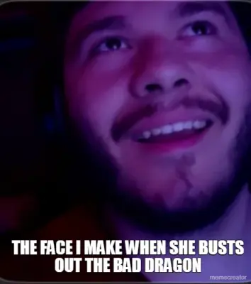 THE FACE I MAKE WHEN SHE BUSTS OUT THE BAD DRAGON meme