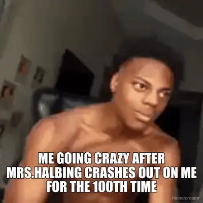 - ME GOING CRAZY AFTER MRS.HALBING CRASHES OUT ON ME FOR THE 100TH TIME meme