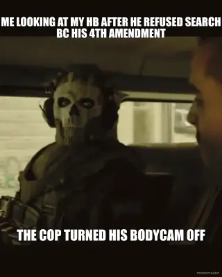 ME LOOKING AT MY HB AFTER HE REFUSED SEARCH BC HIS 4TH AMENDMENT - THE COP TURNED HIS BODYCAM OFF meme