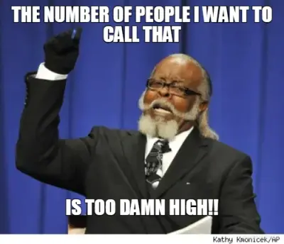 THE NUMBER OF PEOPLE I WANT TO CALL THAT - IS TOO DAMN HIGH!! meme