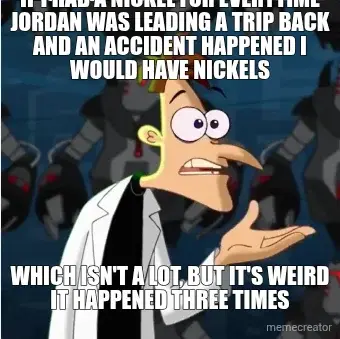 IF I HAD A NICKEL FOR EVERYTIME JORDAN WAS LEADING A TRIP BACK AND AN ACCIDENT HAPPENED I WOULD HAVE meme