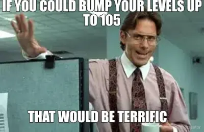 IF YOU COULD BUMP YOUR LEVELS UP TO 105 - THAT WOULD BE TERRIFIC meme