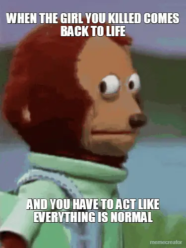 WHEN THE GIRL YOU KILLED COMES BACK TO LIFE - AND YOU HAVE TO ACT LIKE EVERYTHING IS NORMAL meme