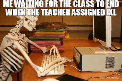 ME WAITING FOR THE CLASS TO END WHEN THE TEACHER ASSIGNED IXL meme