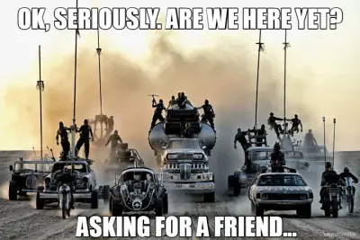 OK, SERIOUSLY. ARE WE HERE YET? - ASKING FOR A FRIEND... meme