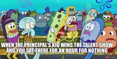 WHEN THE PRINCIPAL'S KID WINS THE TALENT SHOW AND YOU SAT THERE FOR AN HOUR FOR NOTHING meme