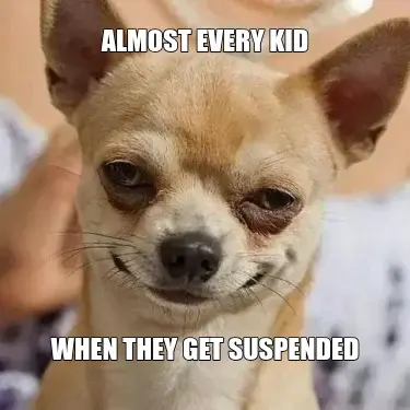 ALMOST EVERY KID - WHEN THEY GET SUSPENDED meme