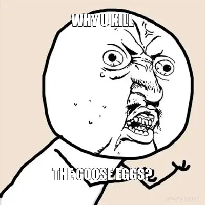 WHY U KILL - THE GOOSE EGGS? meme