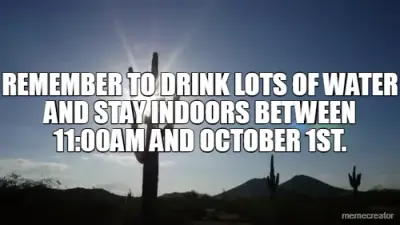 REMEMBER TO DRINK LOTS OF WATER AND STAY INDOORS BETWEEN 11:00AM AND OCTOBER 1ST. meme