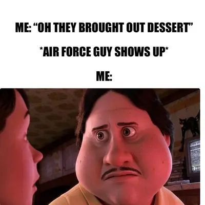 ME: “OH THEY BROUGHT OUT DESSERT”

*AIR FORCE GUY SHOWS UP*

ME: meme