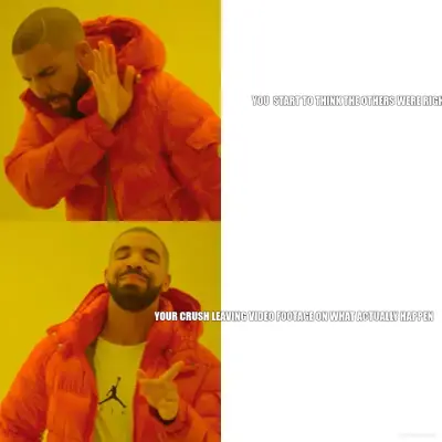 YOU  START TO THINK THE OTHERS WERE RIGHT - YOUR CRUSH LEAVING VIDEO FOOTAGE ON WHAT ACTUALLY HAPPEN meme