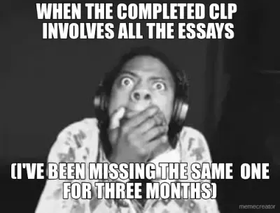 WHEN THE COMPLETED CLP  
INVOLVES ALL THE ESSAYS  - (I'VE BEEN MISSING THE SAME  ONE
FOR THREE MONTH meme