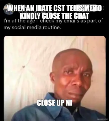 WHEN AN IRATE CST TELLS ME TO KINDLY CLOSE THE CHAT - CLOSE UP NI meme