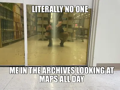 LITERALLY NO ONE - ME IN THE ARCHIVES LOOKING AT MAPS ALL DAY meme