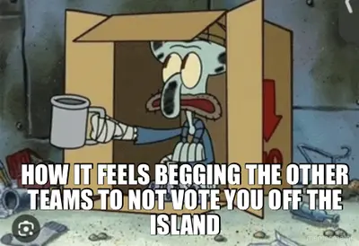 - HOW IT FEELS BEGGING THE OTHER TEAMS TO NOT VOTE YOU OFF THE ISLAND meme
